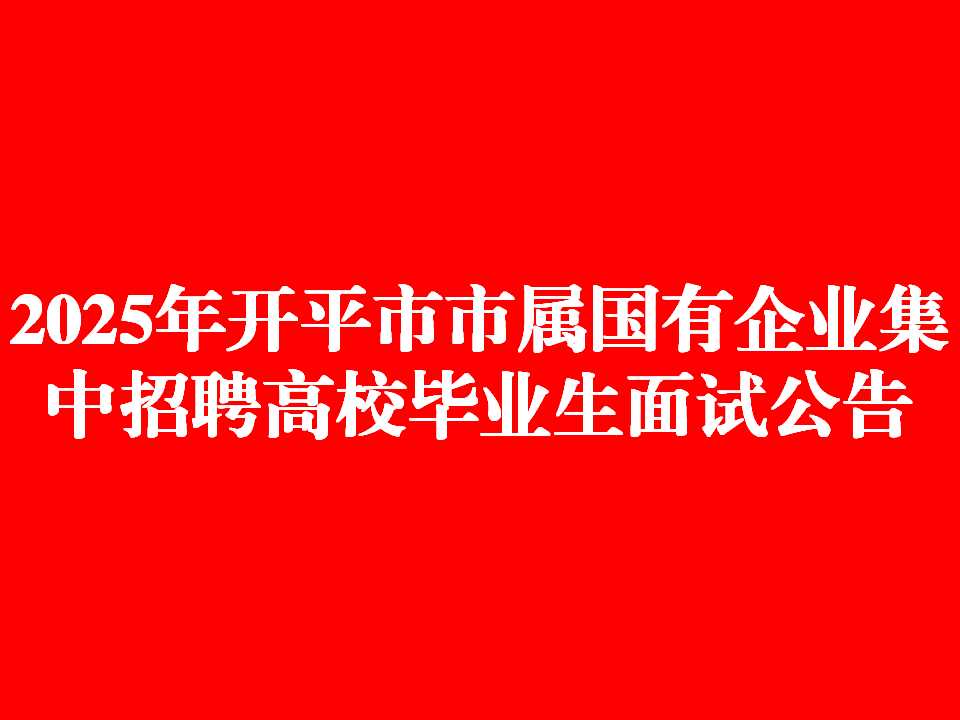2025年开平市市属国有企业集中招聘高校毕业生面试公告