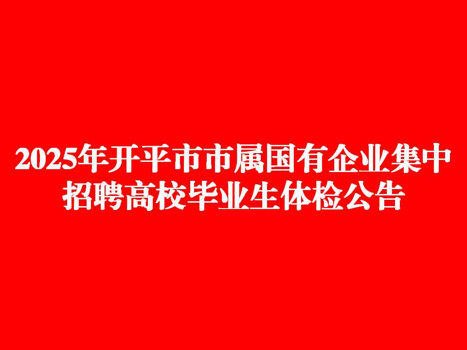 2025年开平市市属国有企业集中招聘高校毕业生体检公告